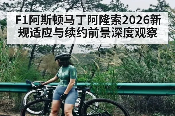 F1阿斯顿马丁阿隆索2026新规适应与续约前景深度观察