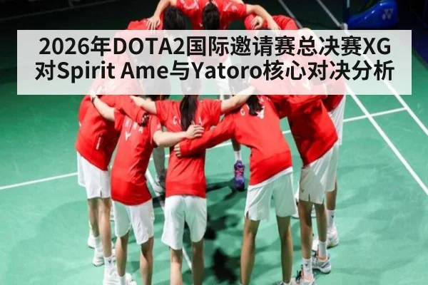 2026年DOTA2国际邀请赛总决赛XG对Spirit Ame与Yatoro核心对决分析
